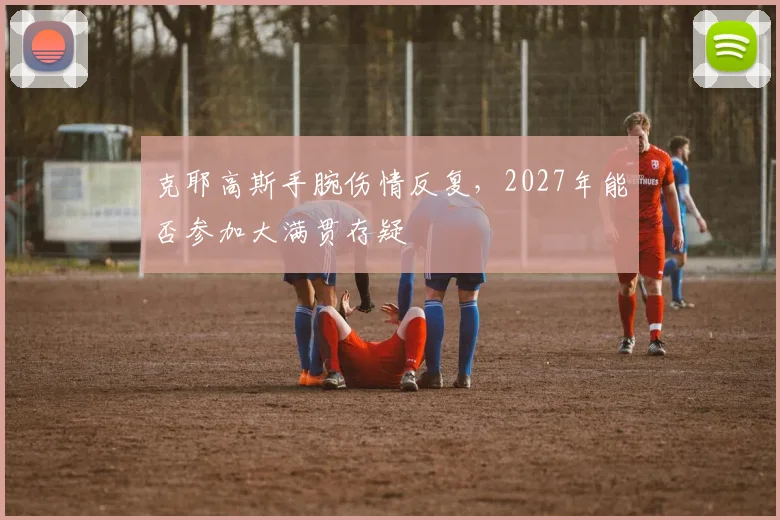 克耶高斯手腕伤情反复,2027年能否参加大满贯存疑