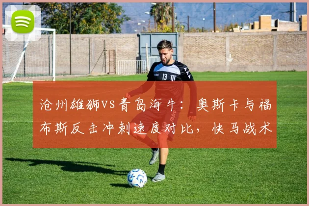 沧州雄狮vs青岛海牛:奥斯卡与福布斯反击冲刺速度对比,快马战术价值几何。
