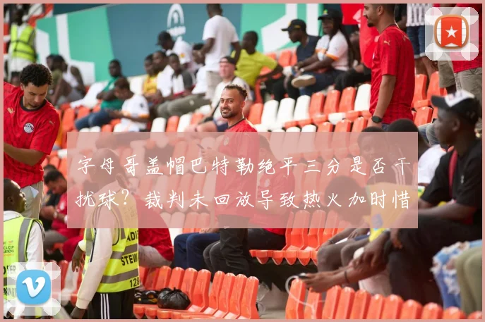 字母哥盖帽巴特勒绝平三分是否干扰球?裁判未回放导致热火加时惜败。