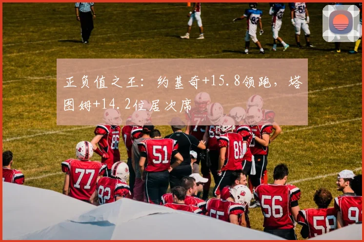 正负值之王：约基奇+15.8领跑，塔图姆+14.2位居次席