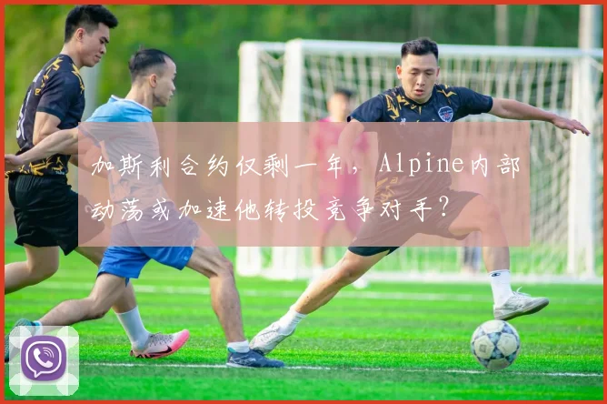 加斯利合约仅剩一年,Alpine内部动荡或加速他转投竞争对手?