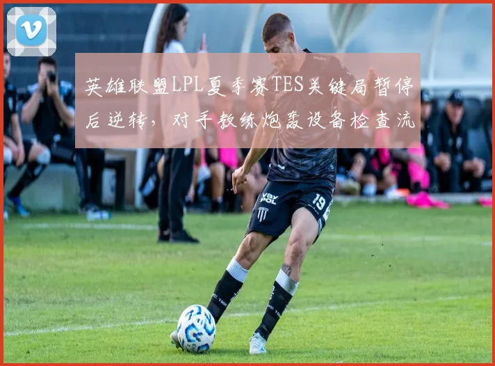英雄联盟LPL夏季赛TES关键局暂停后逆转,对手教练炮轰设备检查流于形式