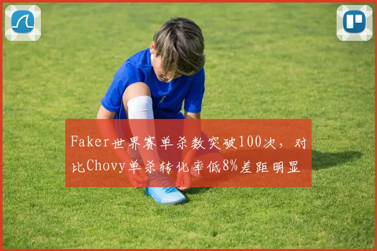 Faker世界赛单杀数突破100次,对比Chovy单杀转化率低8%差距明显