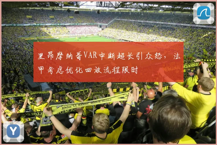 里昂摩纳哥VAR中断超长引众怒,法甲考虑优化回放流程限时