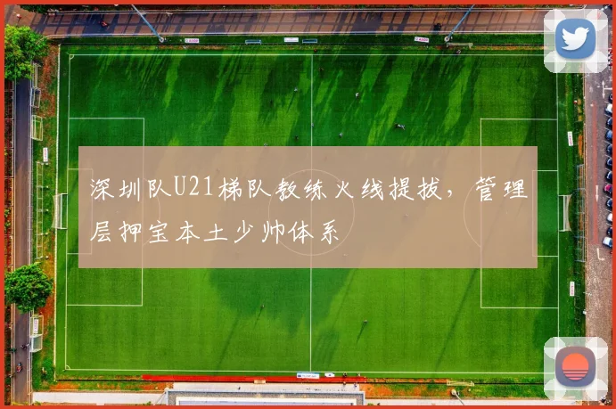 深圳队U21梯队教练火线提拔,管理层押宝本土少帅体系