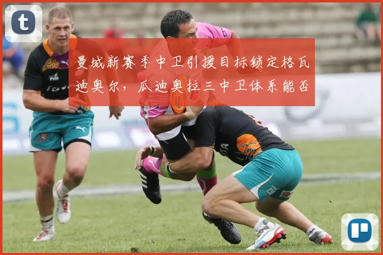 曼城新赛季中卫引援目标锁定格瓦迪奥尔，瓜迪奥拉三中卫体系能否延续统治？